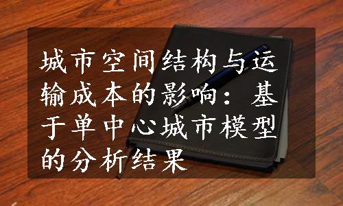 城市空间结构与运输成本的影响：基于单中心城市模型的分析结果