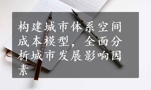 构建城市体系空间成本模型，全面分析城市发展影响因素