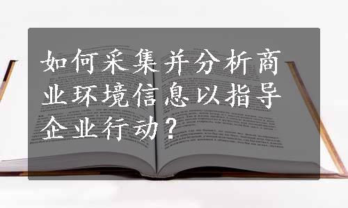 如何采集并分析商业环境信息以指导企业行动？