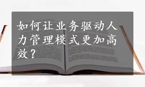 如何让业务驱动人力管理模式更加高效？