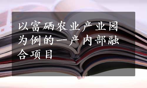 以富硒农业产业园为例的一产内部融合项目