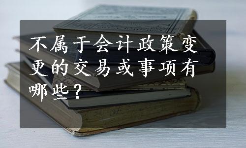 不属于会计政策变更的交易或事项有哪些？