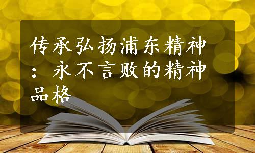 传承弘扬浦东精神：永不言败的精神品格