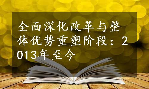 全面深化改革与整体优势重塑阶段：2013年至今