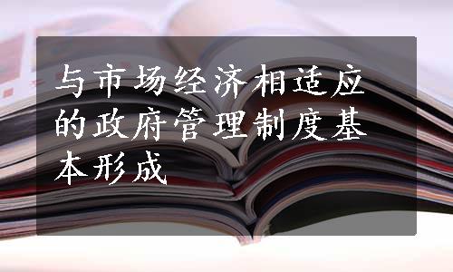 与市场经济相适应的政府管理制度基本形成