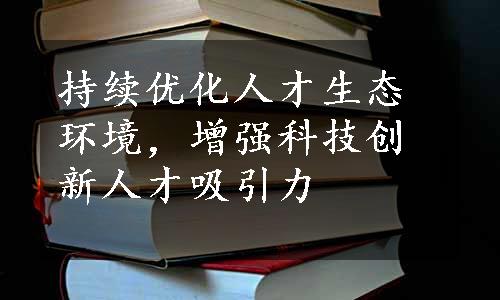 持续优化人才生态环境，增强科技创新人才吸引力