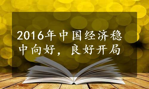 2016年中国经济稳中向好，良好开局