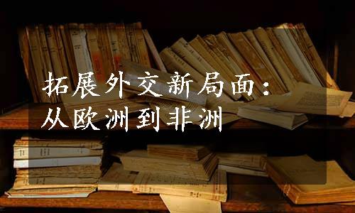 拓展外交新局面：从欧洲到非洲