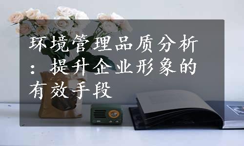 环境管理品质分析：提升企业形象的有效手段