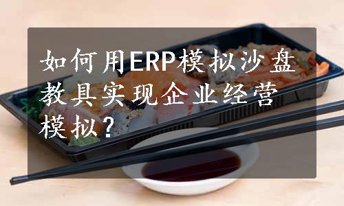 如何用ERP模拟沙盘教具实现企业经营模拟？