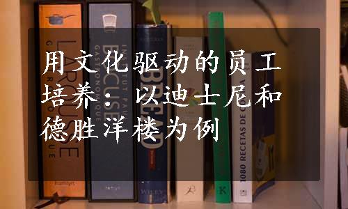 用文化驱动的员工培养：以迪士尼和德胜洋楼为例