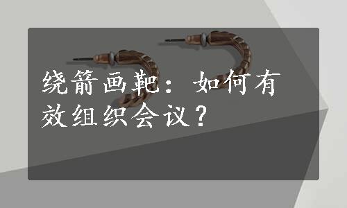 绕箭画靶：如何有效组织会议？