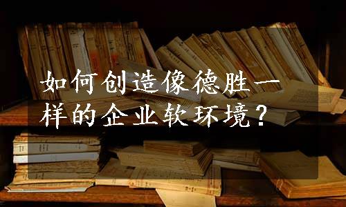 如何创造像德胜一样的企业软环境？