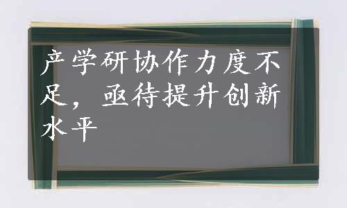 产学研协作力度不足，亟待提升创新水平