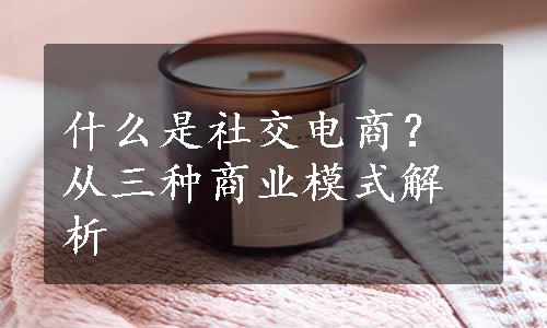 什么是社交电商？从三种商业模式解析