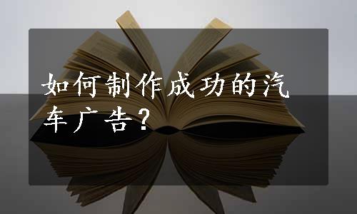 如何制作成功的汽车广告？