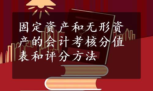 固定资产和无形资产的会计考核分值表和评分方法