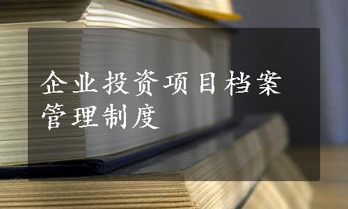 企业投资项目档案管理制度