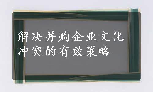 解决并购企业文化冲突的有效策略