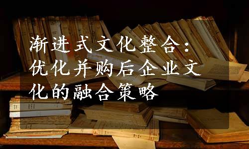 渐进式文化整合：优化并购后企业文化的融合策略