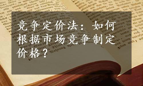 竞争定价法：如何根据市场竞争制定价格？