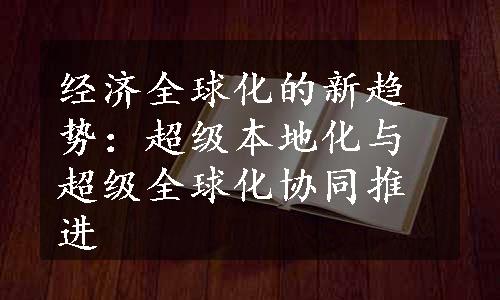 经济全球化的新趋势：超级本地化与超级全球化协同推进