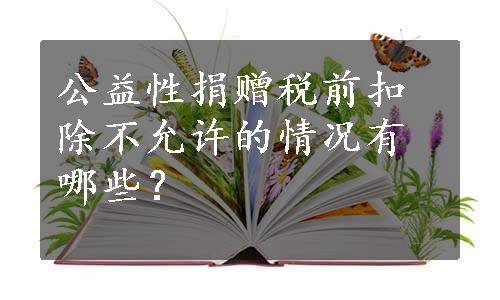 公益性捐赠税前扣除不允许的情况有哪些？