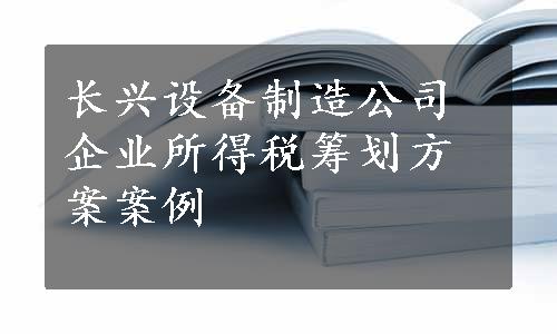 长兴设备制造公司企业所得税筹划方案案例