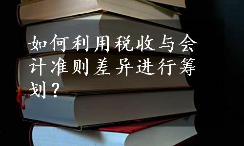 如何利用税收与会计准则差异进行筹划？