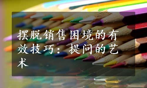 摆脱销售困境的有效技巧：提问的艺术