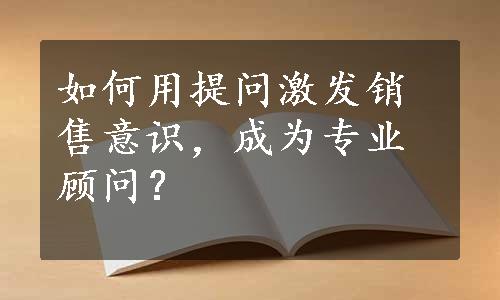 如何用提问激发销售意识，成为专业顾问？