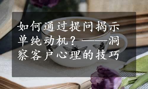 如何通过提问揭示单纯动机？——洞察客户心理的技巧