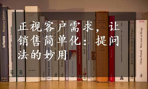 正视客户需求，让销售简单化：提问法的妙用