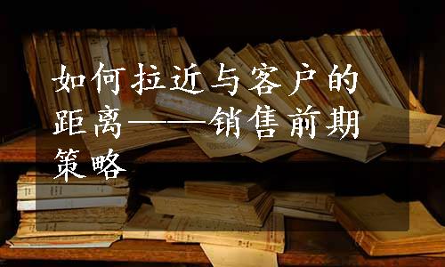 如何拉近与客户的距离——销售前期策略