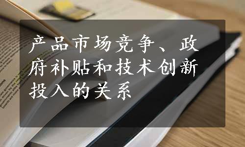 产品市场竞争、政府补贴和技术创新投入的关系