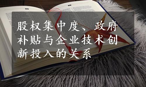 股权集中度、政府补贴与企业技术创新投入的关系