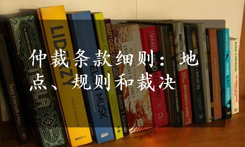 仲裁条款细则：地点、规则和裁决