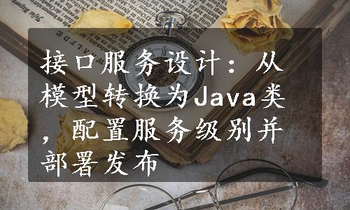 接口服务设计：从模型转换为Java类，配置服务级别并部署发布