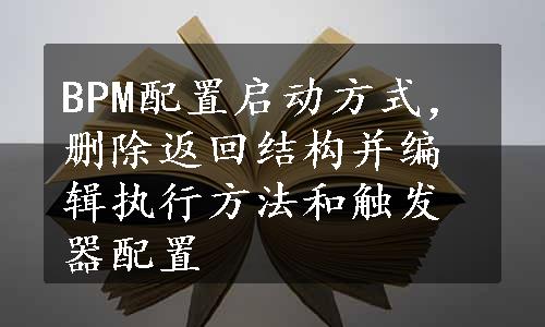 BPM配置启动方式，删除返回结构并编辑执行方法和触发器配置