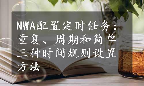 NWA配置定时任务：重复、周期和简单三种时间规则设置方法