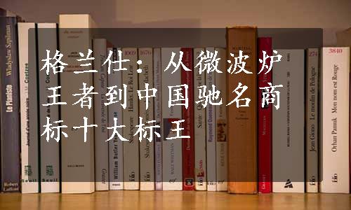 格兰仕：从微波炉王者到中国驰名商标十大标王