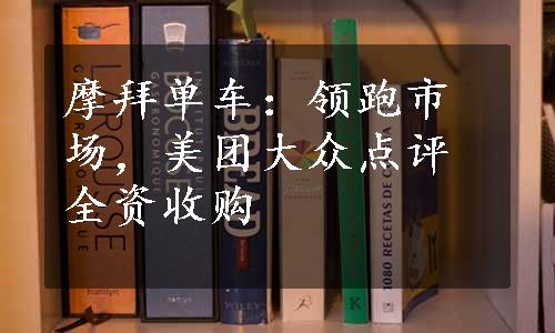 摩拜单车：领跑市场，美团大众点评全资收购