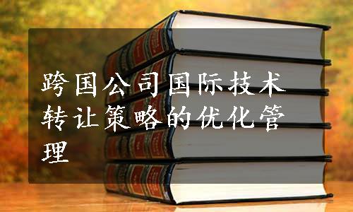 跨国公司国际技术转让策略的优化管理