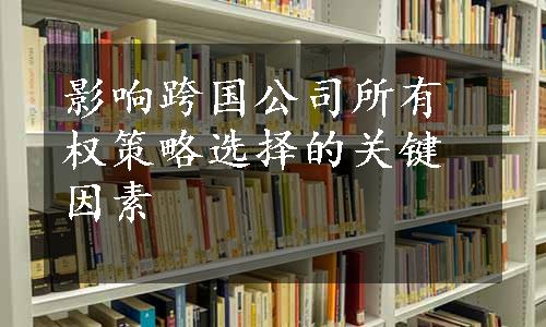 影响跨国公司所有权策略选择的关键因素