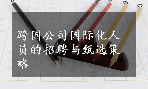 跨国公司国际化人员的招聘与甄选策略