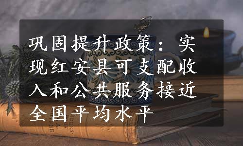 巩固提升政策：实现红安县可支配收入和公共服务接近全国平均水平