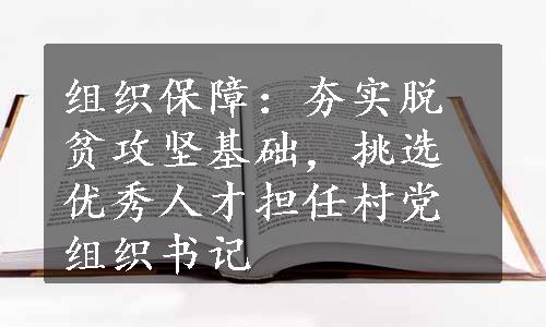 组织保障：夯实脱贫攻坚基础，挑选优秀人才担任村党组织书记