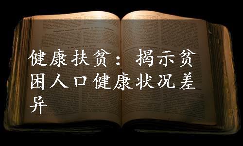 健康扶贫：揭示贫困人口健康状况差异