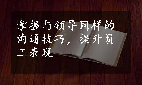 掌握与领导同样的沟通技巧，提升员工表现