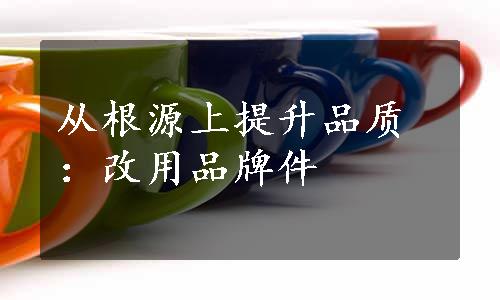 从根源上提升品质：改用品牌件